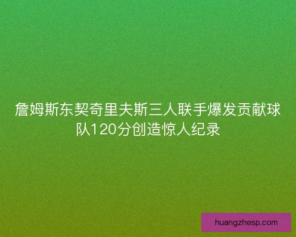 詹姆斯东契奇里夫斯三人联手爆发贡献球队120分创造惊人纪录