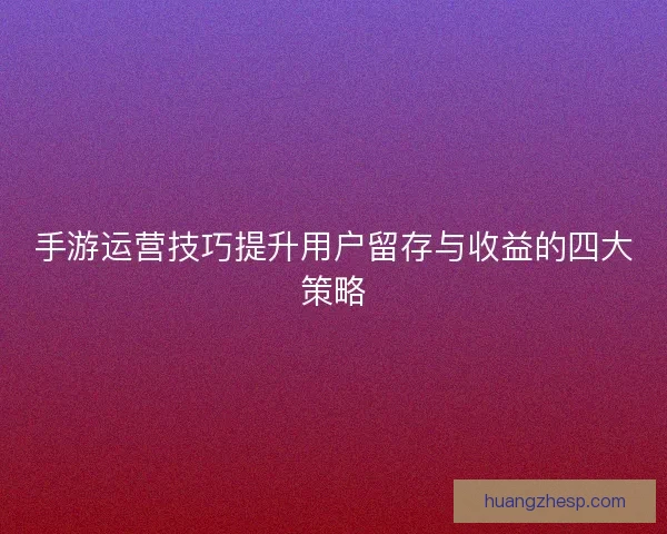 手游运营技巧提升用户留存与收益的四大策略