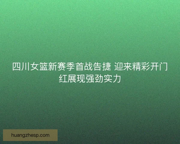 四川女篮新赛季首战告捷 迎来精彩开门红展现强劲实力