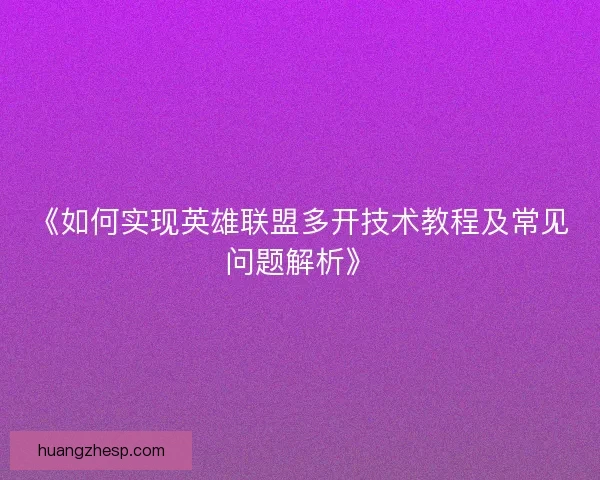 《如何实现英雄联盟多开技术教程及常见问题解析》